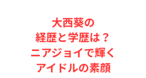 大西葵の経歴と学歴は？ニアジョイで輝くアイドルの素顔