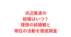 浜辺美波の結婚はいつ?理想の結婚観と現在の活動を徹底調査