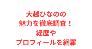 大越ひなのの魅力を徹底調査！経歴やプロフィールを網羅