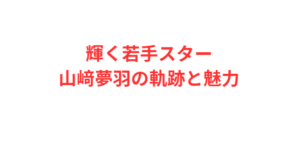 輝く若手スター山﨑夢羽の軌跡と魅力