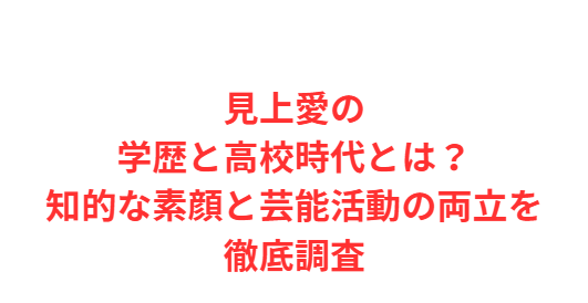 見上愛の学歴と高校時代とは？知的な素顔と芸能活動の両立を徹底調査