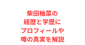 柴田柚菜の経歴と学歴にプロフィールや噂の真実を解説