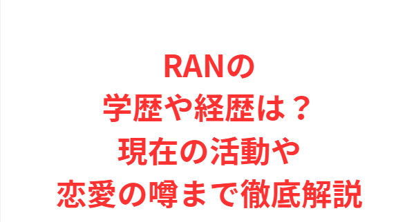 RANの学歴や経歴は？現在の活動や恋愛の噂まで徹底解説