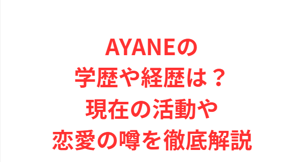 AYANEの学歴や経歴は？現在の活動や恋愛の噂を徹底解説