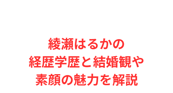 綾瀬はるかの経歴学歴と結婚観や素顔の魅力を解説
