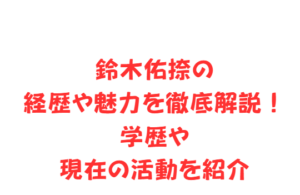 鈴木佑捺の経歴や魅力を徹底解説！学歴や現在の活動を紹介