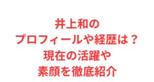 井上和のプロフィールや経歴は?現在の活躍や素顔を徹底紹介