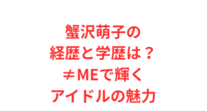 蟹沢萌子の経歴と学歴は?≠MEで輝くアイドルの魅力