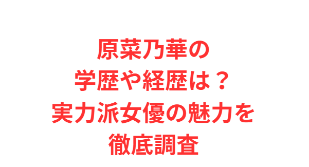 原菜乃華の学歴や経歴は？実力派女優の魅力を徹底調査