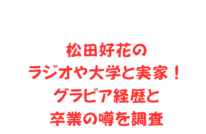 松田好花のラジオや大学と実家！グラビア経歴と卒業の噂を調査