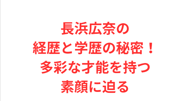 長浜広奈の経歴と学歴の秘密！多彩な才能を持つ素顔に迫る