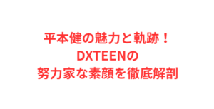 平本健の魅力と軌跡!DXTEENの努力家な素顔を徹底解剖