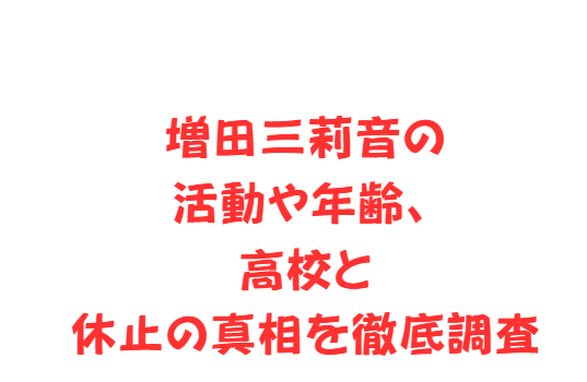 増田三莉音の活動や年齢、高校と休止の真相を徹底調査