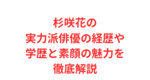 杉咲花の実力派俳優の経歴や学歴と素顔の魅力を徹底解説