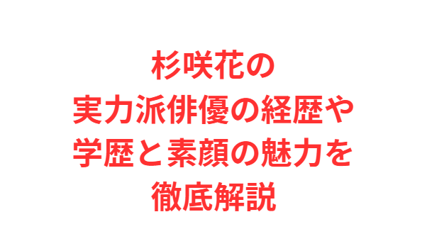 杉咲花の実力派俳優の経歴や学歴と素顔の魅力を徹底解説