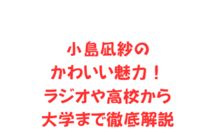 小島凪紗のかわいい魅力！ラジオや高校から大学まで徹底解説