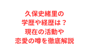 久保史緒里の学歴や経歴は?現在の活動や恋愛の噂を徹底解説