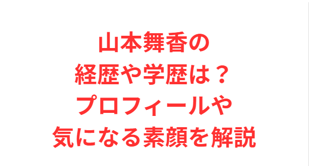 山本舞香の経歴や学歴は？プロフィールや気になる素顔を解説