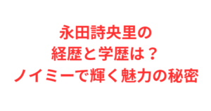 永田詩央里の経歴と学歴は?ノイミーで輝く魅力の秘密