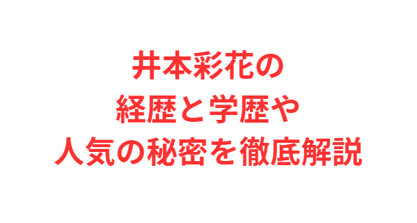 井本彩花の経歴と学歴や人気の秘密を徹底解説