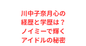 川中子奈月心の経歴と学歴は？ノイミーで輝くアイドルの秘密