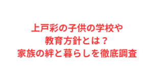 上戸彩の子供の学校や教育方針とは?家族の絆と暮らしを徹底調査