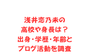 浅井恋乃未の高校や身長は？出身・学歴・年齢とブログ活動を調査