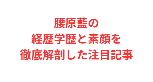 腰原藍の経歴学歴と素顔を徹底解剖した注目記事