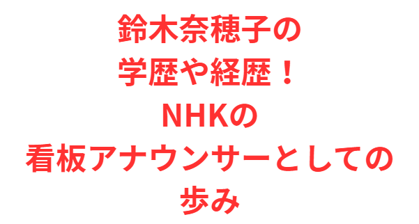 鈴木奈穂子の学歴や経歴！NHKの看板アナウンサーとしての歩み