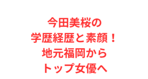 今田美桜の学歴経歴と素顔！地元福岡からトップ女優へ