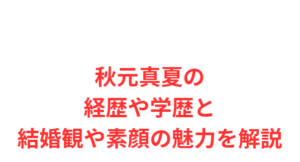 秋元真夏の経歴や学歴と結婚観や素顔の魅力を解説