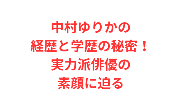 中村ゆりかの経歴と学歴の秘密！実力派俳優の素顔に迫る