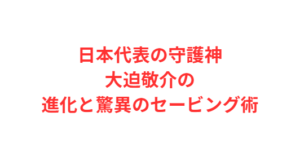 日本代表の守護神・大迫敬介の進化と驚異のセービング術