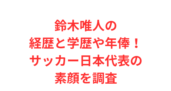 鈴木唯人の経歴と学歴や年俸！サッカー日本代表の素顔を調査