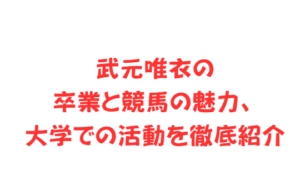 武元唯衣の卒業と競馬の魅力、大学での活動を徹底紹介