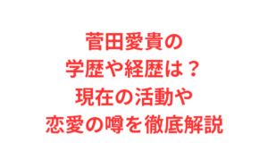 菅田愛貴の学歴や経歴は?現在の活動や恋愛の噂を徹底解説