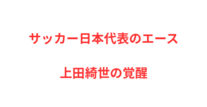 サッカー日本代表のエース、上田綺世の覚醒