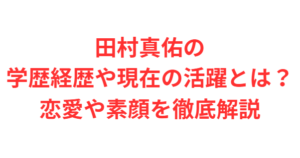 田村真佑の学歴経歴や現在の活躍とは?恋愛や素顔を徹底解説