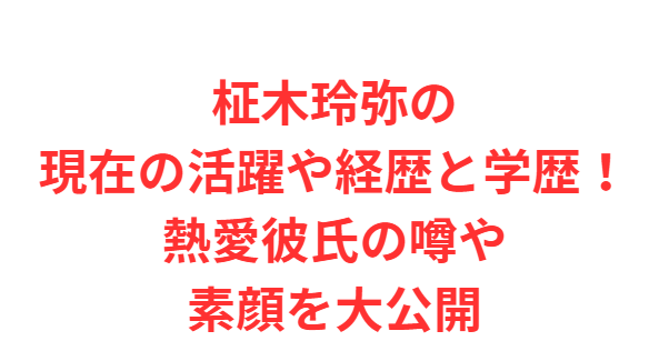 柾木玲弥の現在の活躍や経歴と学歴！熱愛彼氏の噂や素顔を大公開