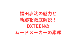 福田歩汰の魅力と軌跡を徹底解説!DXTEENのムードメーカーの素顔