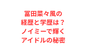 冨田菜々風の経歴と学歴は?ノイミーで輝くアイドルの秘密