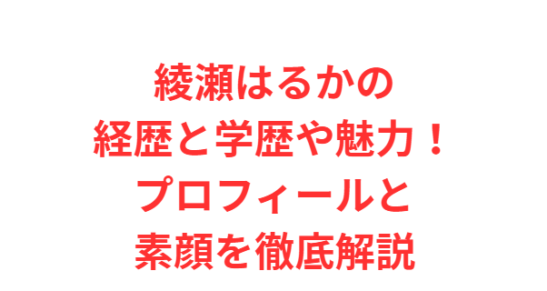 綾瀬はるかの経歴と学歴や魅力！プロフィールと素顔を徹底解説