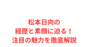 松本日向の経歴と素顔に迫る！注目の魅力を徹底解説