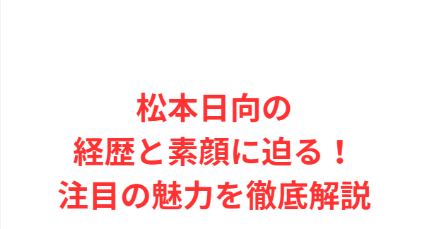 松本日向の経歴と素顔に迫る！注目の魅力を徹底解説