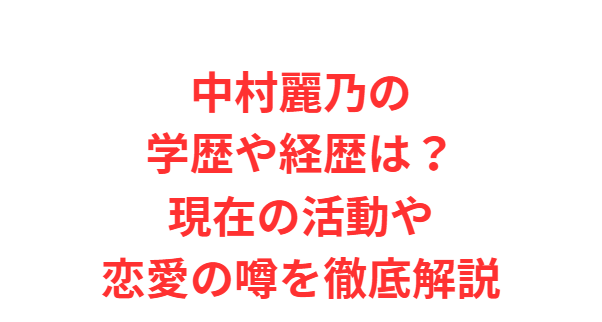 中村麗乃の学歴や経歴は？現在の活動や恋愛の噂を徹底解説