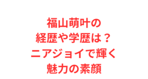 福山萌叶の経歴や学歴は?ニアジョイで輝く魅力の素顔