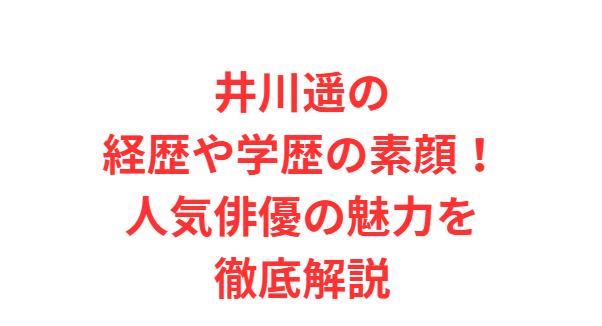 井川遥の経歴や学歴の素顔！人気俳優の魅力を徹底解説