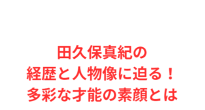 田久保真紀の経歴と人物像に迫る！多彩な才能の素顔とは