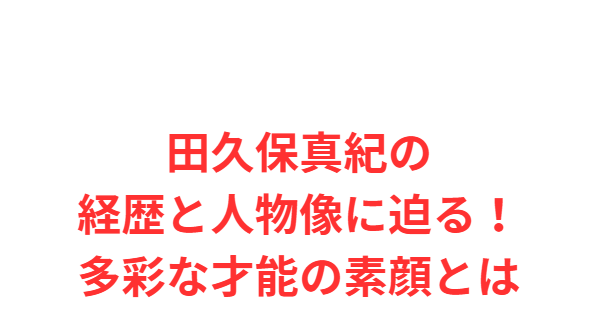 田久保真紀の経歴と人物像に迫る！多彩な才能の素顔とは