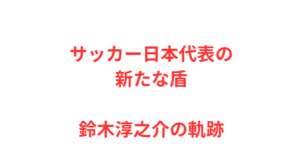 サッカー日本代表の新たな盾・鈴木淳之介の軌跡